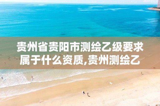 贵州省贵阳市测绘乙级要求属于什么资质,贵州测绘乙级资质单位。