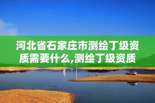 河北省石家庄市测绘丁级资质需要什么,测绘丁级资质人员要求。