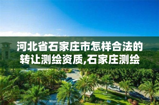 河北省石家庄市怎样合法的转让测绘资质,石家庄测绘招聘信息