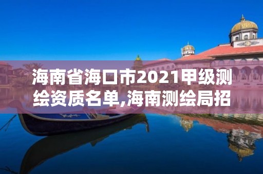 海南省海口市2021甲级测绘资质名单,海南测绘局招聘信息