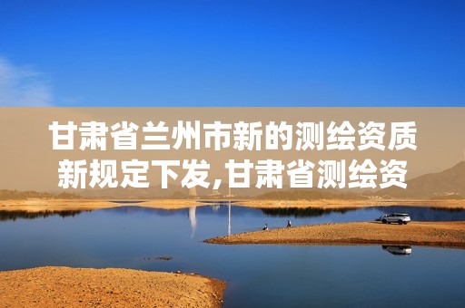 甘肃省兰州市新的测绘资质新规定下发,甘肃省测绘资质管理平台