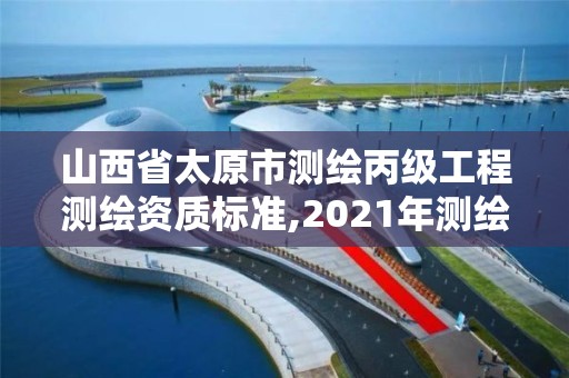 山西省太原市测绘丙级工程测绘资质标准,2021年测绘资质丙级申报条件