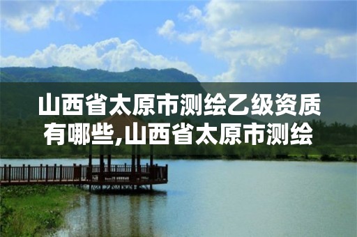 山西省太原市测绘乙级资质有哪些,山西省太原市测绘乙级资质有哪些单位