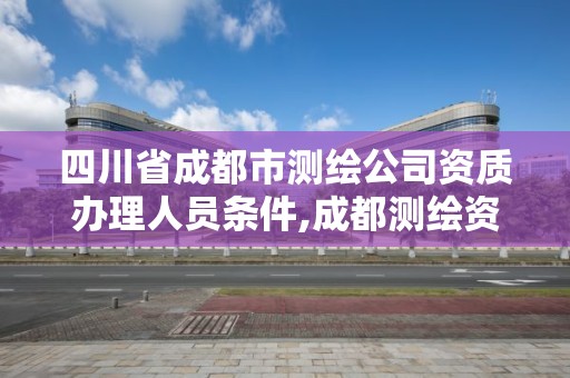 四川省成都市测绘公司资质办理人员条件,成都测绘资质代办公司