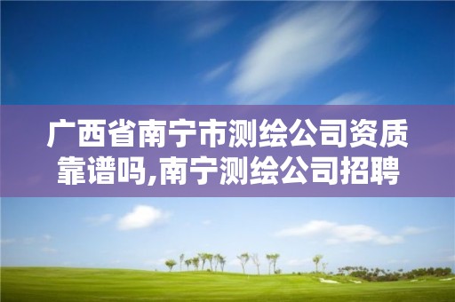 广西省南宁市测绘公司资质靠谱吗,南宁测绘公司招聘信息网。