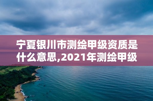 宁夏银川市测绘甲级资质是什么意思,2021年测绘甲级资质申报条件。