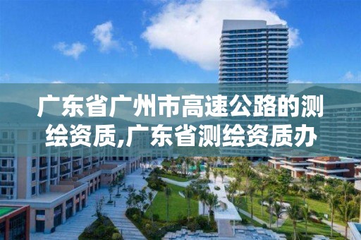 广东省广州市高速公路的测绘资质,广东省测绘资质办理流程。