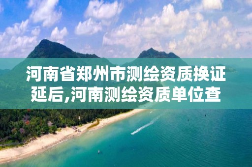 河南省郑州市测绘资质换证延后,河南测绘资质单位查询