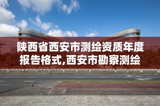 陕西省西安市测绘资质年度报告格式,西安市勘察测绘院资质等级