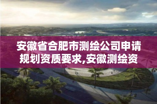 安徽省合肥市测绘公司申请规划资质要求,安徽测绘资质办理