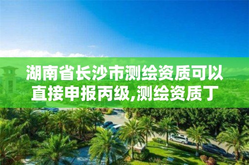 湖南省长沙市测绘资质可以直接申报丙级,测绘资质丁级升丙级