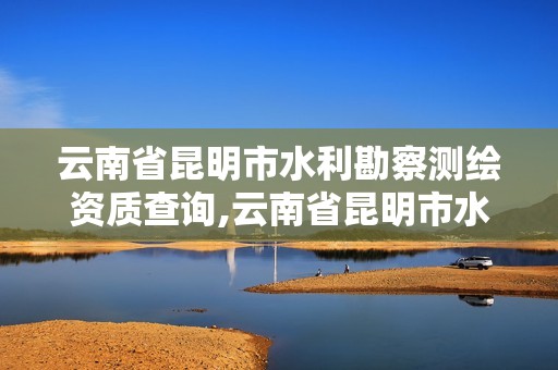 云南省昆明市水利勘察测绘资质查询,云南省昆明市水利勘察测绘资质查询网