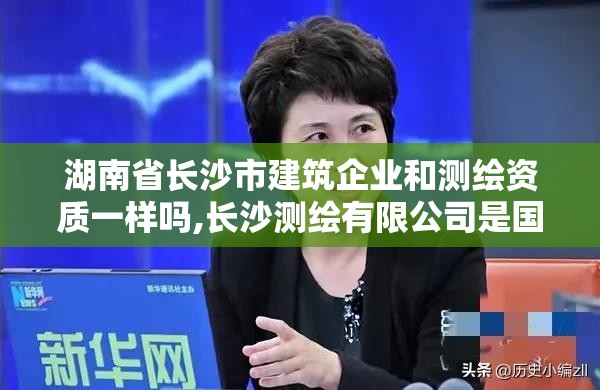 湖南省长沙市建筑企业和测绘资质一样吗,长沙测绘有限公司是国企吗