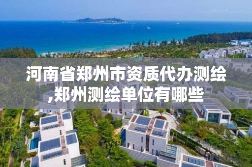 河南省郑州市资质代办测绘,郑州测绘单位有哪些