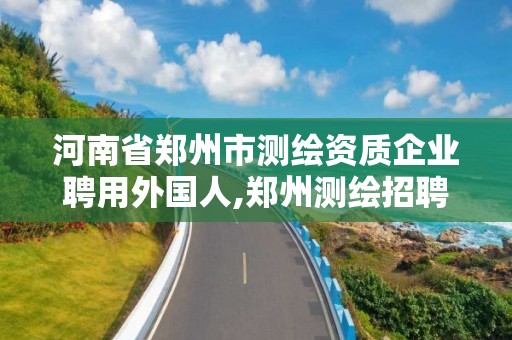 河南省郑州市测绘资质企业聘用外国人,郑州测绘招聘最新测绘招聘。