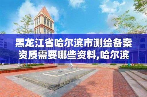 黑龙江省哈尔滨市测绘备案资质需要哪些资料,哈尔滨测绘局怎么样。