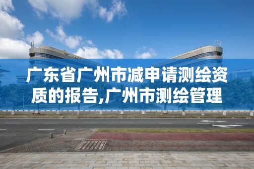 广东省广州市减申请测绘资质的报告,广州市测绘管理办法