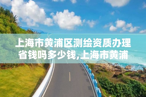 上海市黄浦区测绘资质办理省钱吗多少钱,上海市黄浦区测绘中心。