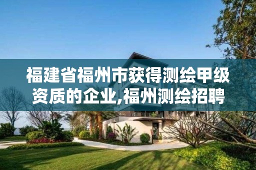 福建省福州市获得测绘甲级资质的企业,福州测绘招聘。