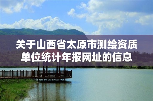 关于山西省太原市测绘资质单位统计年报网址的信息