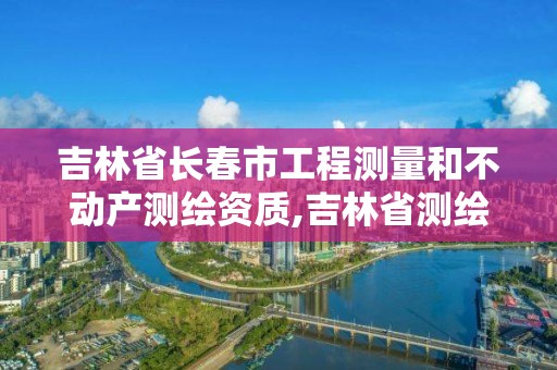 吉林省长春市工程测量和不动产测绘资质,吉林省测绘资质查询