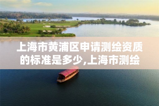 上海市黄浦区申请测绘资质的标准是多少,上海市测绘资质单位名单。