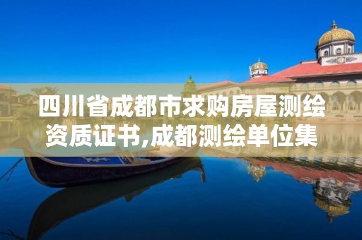 四川省成都市求购房屋测绘资质证书,成都测绘单位集中在哪些地方