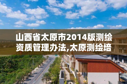 山西省太原市2014版测绘资质管理办法,太原测绘培训学校。