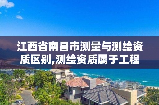 江西省南昌市测量与测绘资质区别,测绘资质属于工程资质吗