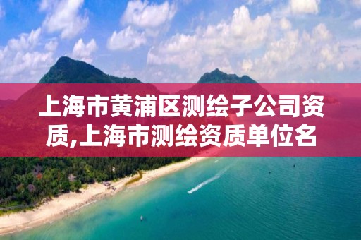 上海市黄浦区测绘子公司资质,上海市测绘资质单位名单