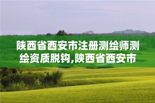 陕西省西安市注册测绘师测绘资质脱钩,陕西省西安市注册测绘师测绘资质脱钩公示