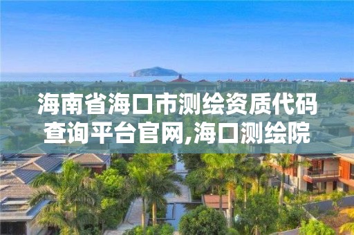 海南省海口市测绘资质代码查询平台官网,海口测绘院。