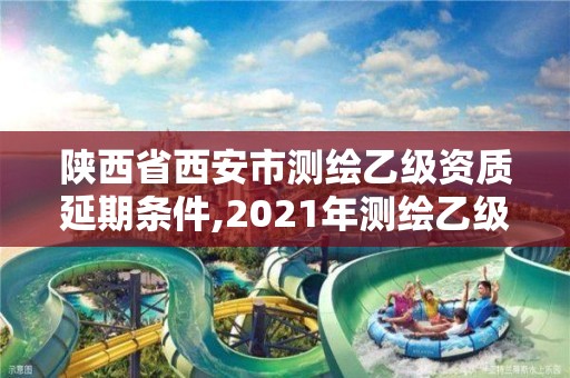 陕西省西安市测绘乙级资质延期条件,2021年测绘乙级资质申报制度