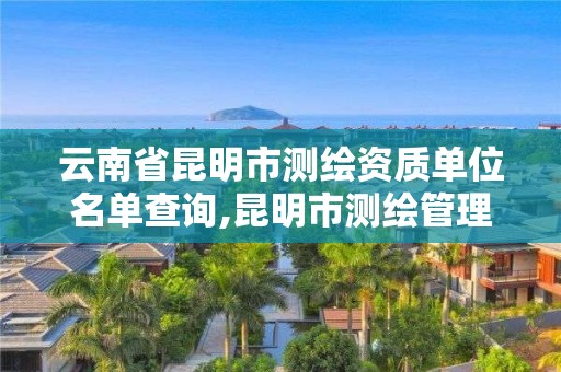 云南省昆明市测绘资质单位名单查询,昆明市测绘管理中心 组织机构。