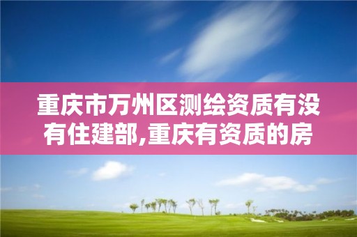 重庆市万州区测绘资质有没有住建部,重庆有资质的房屋测绘机构。