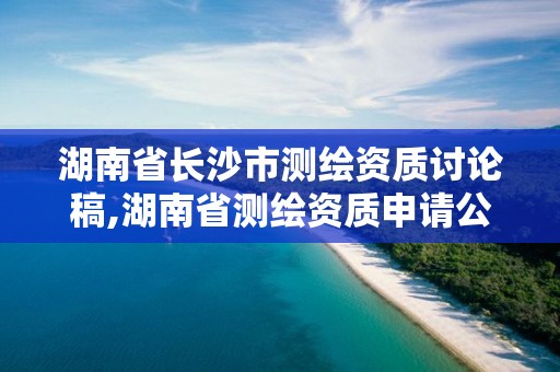 湖南省长沙市测绘资质讨论稿,湖南省测绘资质申请公示