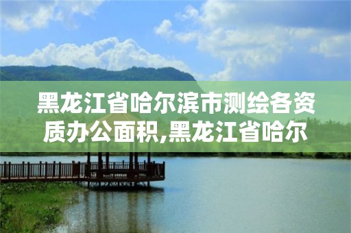 黑龙江省哈尔滨市测绘各资质办公面积,黑龙江省哈尔滨市测绘局