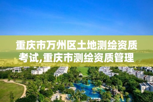 重庆市万州区土地测绘资质考试,重庆市测绘资质管理办法