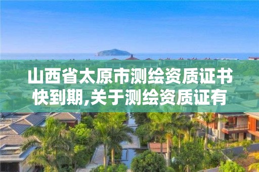 山西省太原市测绘资质证书快到期,关于测绘资质证有效期延续的公告。