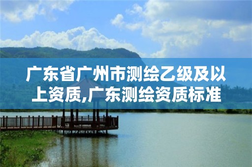 广东省广州市测绘乙级及以上资质,广东测绘资质标准