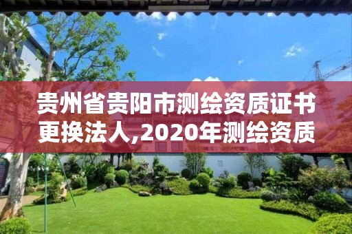 贵州省贵阳市测绘资质证书更换法人,2020年测绘资质换证。