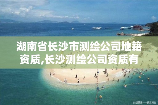 湖南省长沙市测绘公司地籍资质,长沙测绘公司资质有哪家