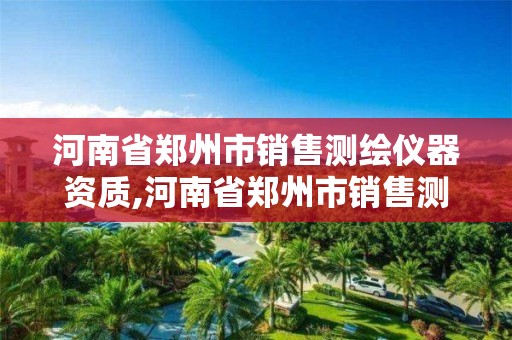 河南省郑州市销售测绘仪器资质,河南省郑州市销售测绘仪器资质的公司