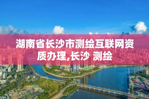 湖南省长沙市测绘互联网资质办理,长沙 测绘