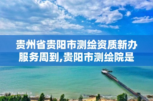 贵州省贵阳市测绘资质新办服务周到,贵阳市测绘院是什么单位