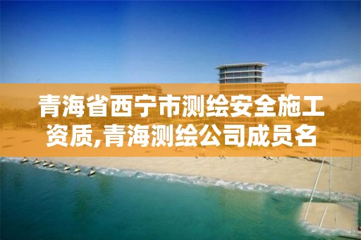 青海省西宁市测绘安全施工资质,青海测绘公司成员名单