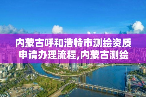 内蒙古呼和浩特市测绘资质申请办理流程,内蒙古测绘资质单位名录