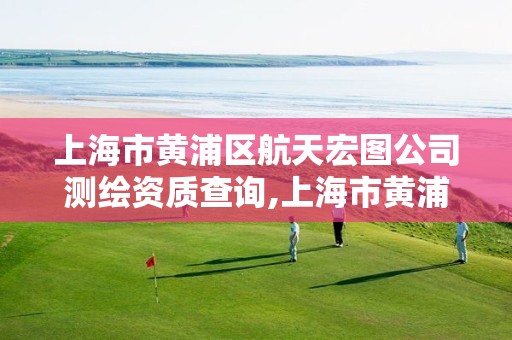 上海市黄浦区航天宏图公司测绘资质查询,上海市黄浦区航天宏图公司测绘资质查询网