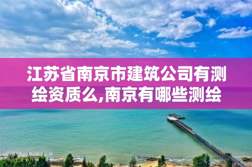 江苏省南京市建筑公司有测绘资质么,南京有哪些测绘国企单位