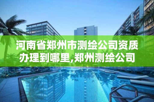 河南省郑州市测绘公司资质办理到哪里,郑州测绘公司招聘。